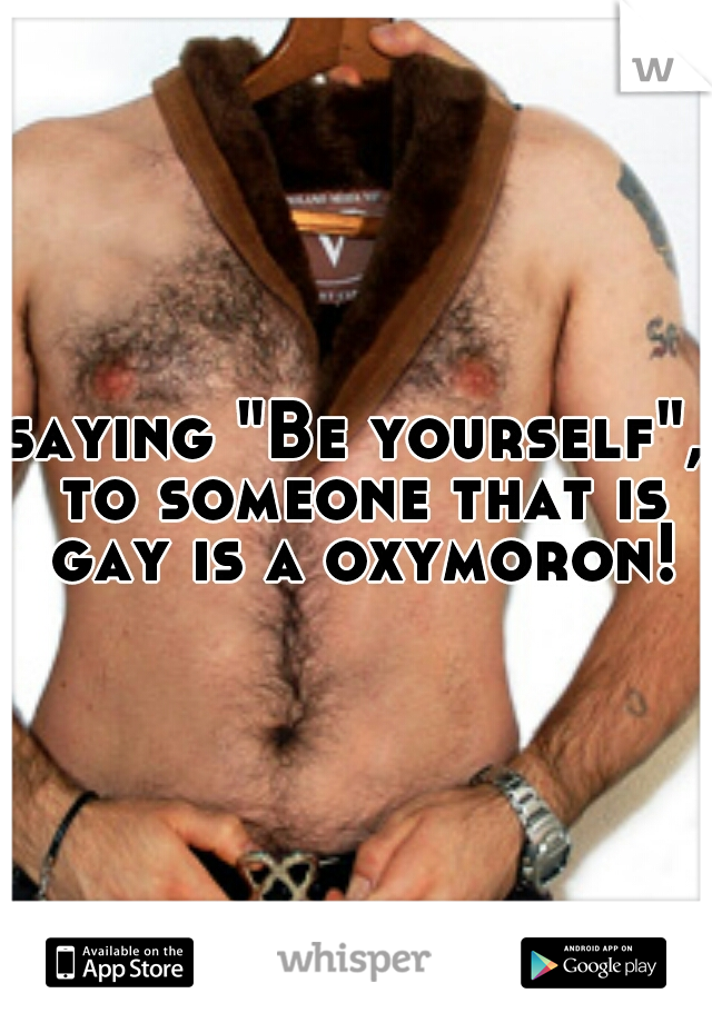 saying "Be yourself", to someone that is gay is a oxymoron!