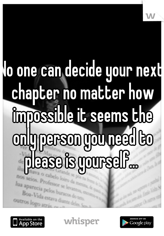 No one can decide your next chapter no matter how impossible it seems the only person you need to please is yourself... 