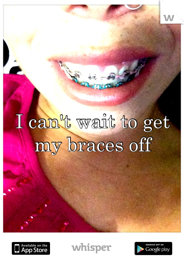I can't wait to get my braces off