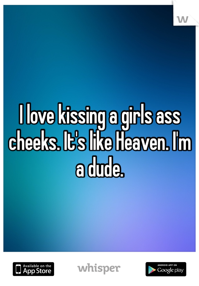 I love kissing a girls ass cheeks. It's like Heaven. I'm a dude. 