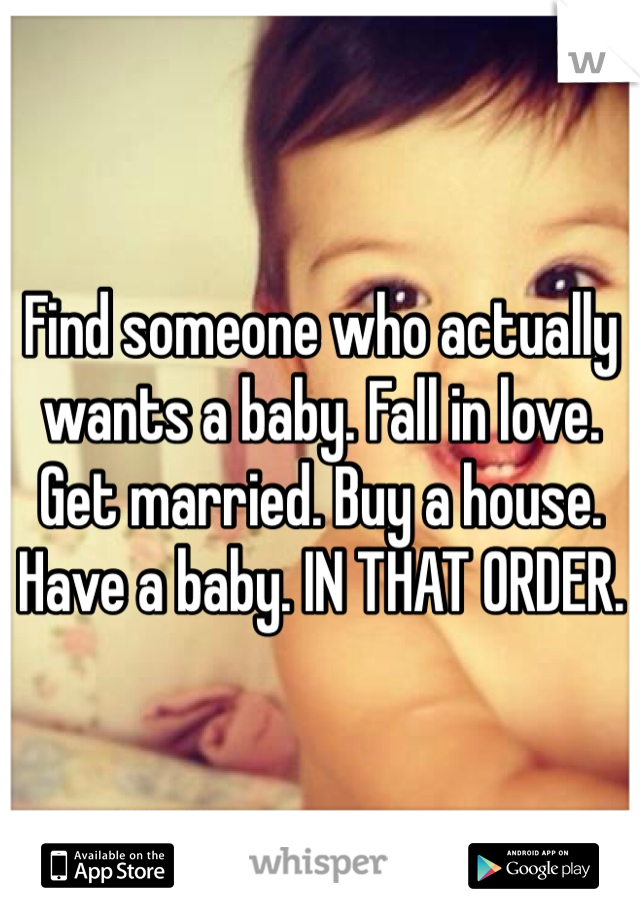 Find someone who actually wants a baby. Fall in love. Get married. Buy a house. Have a baby. IN THAT ORDER.