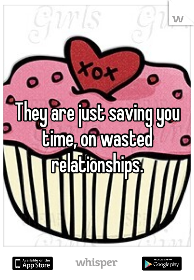 They are just saving you time, on wasted relationships.