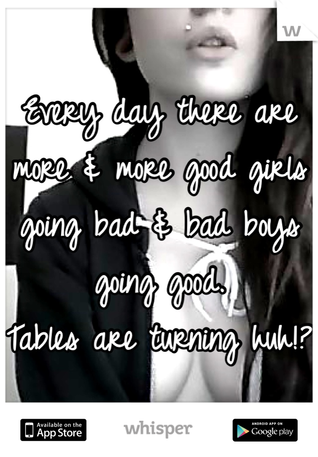 Every day there are more & more good girls going bad & bad boys going good. 
Tables are turning huh!? 
