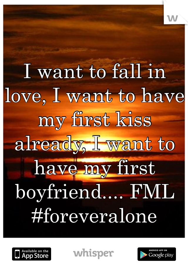 I want to fall in love, I want to have my first kiss already, I want to have my first boyfriend.... FML #foreveralone