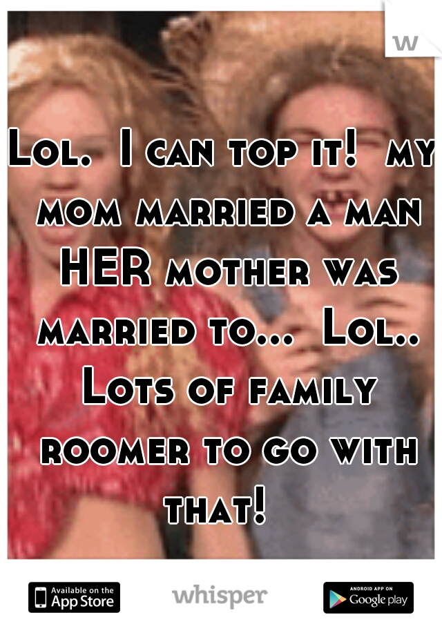 Lol.  I can top it!  my mom married a man HER mother was married to...  Lol.. Lots of family roomer to go with that!  