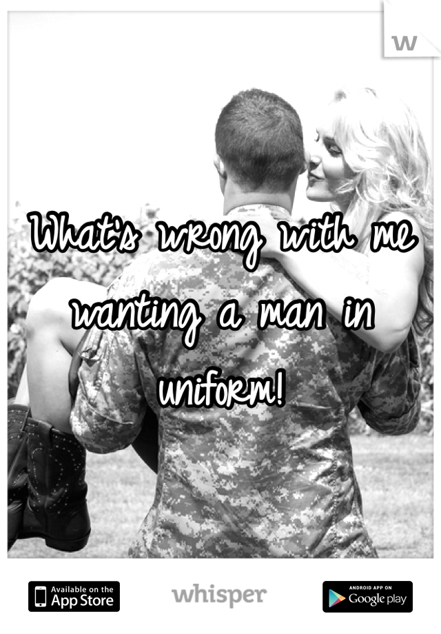 What's wrong with me wanting a man in uniform!