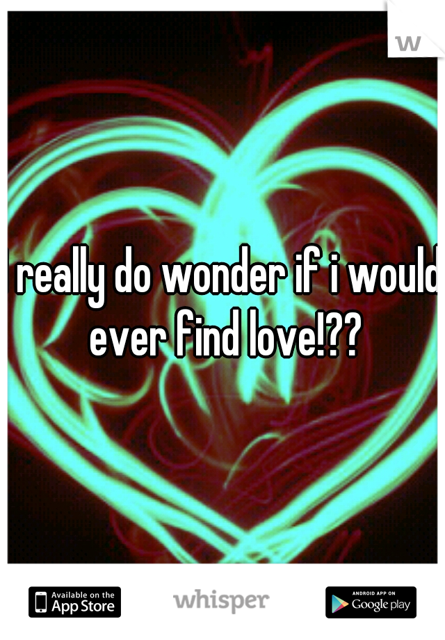 I really do wonder if i would ever find love!??