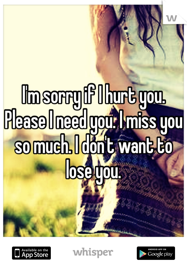 I'm sorry if I hurt you. Please I need you. I miss you so much. I don't want to lose you. 