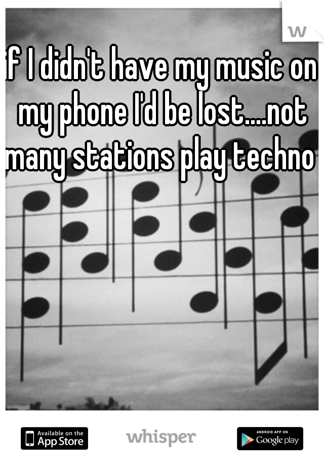 if I didn't have my music on my phone I'd be lost....not many stations play techno 