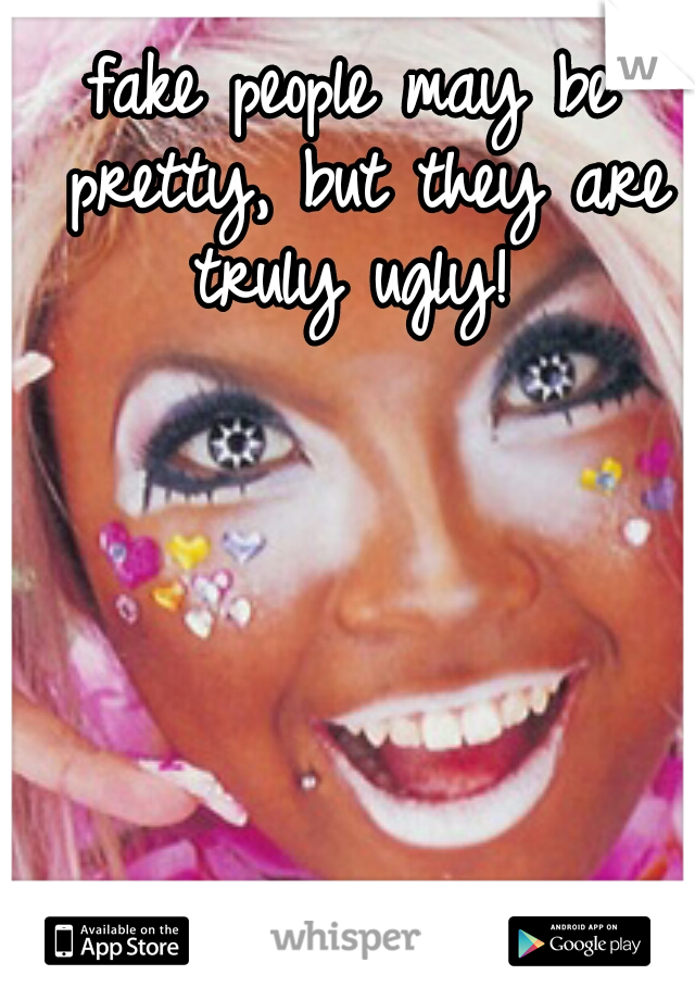 fake people may be pretty, but they are truly ugly! 