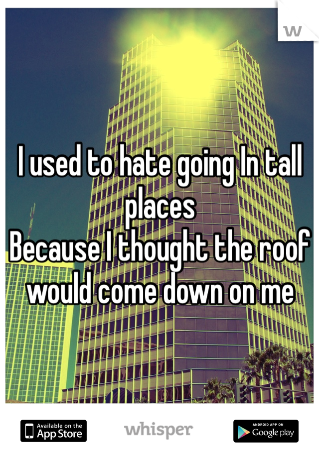 I used to hate going In tall places 
Because I thought the roof would come down on me