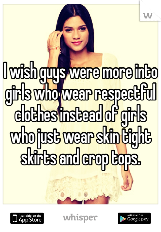I wish guys were more into girls who wear respectful clothes instead of girls who just wear skin tight skirts and crop tops. 