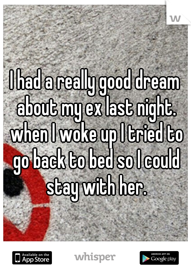 I had a really good dream about my ex last night. when I woke up I tried to go back to bed so I could stay with her.