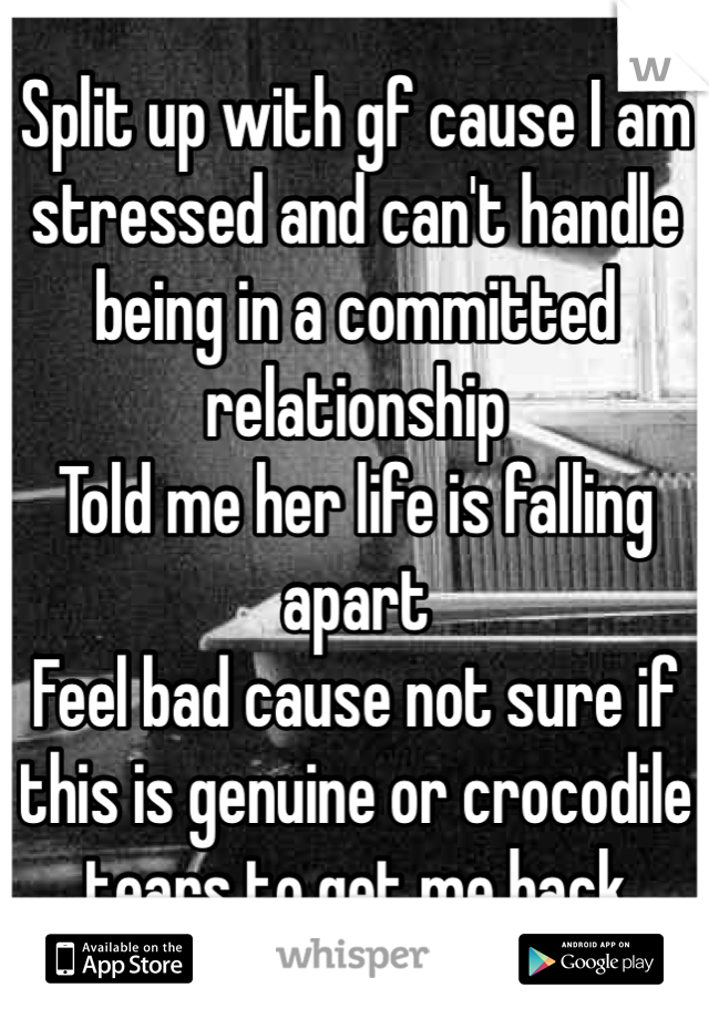 Split up with gf cause I am stressed and can't handle being in a committed relationship
Told me her life is falling apart
Feel bad cause not sure if this is genuine or crocodile tears to get me back