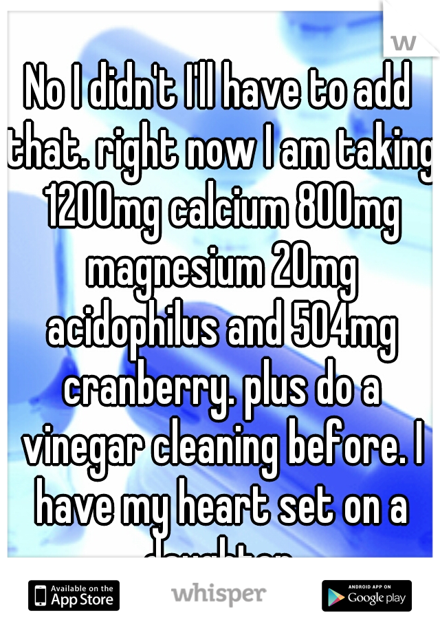No I didn't I'll have to add that. right now I am taking 1200mg calcium 800mg magnesium 20mg acidophilus and 504mg cranberry. plus do a vinegar cleaning before. I have my heart set on a daughter.