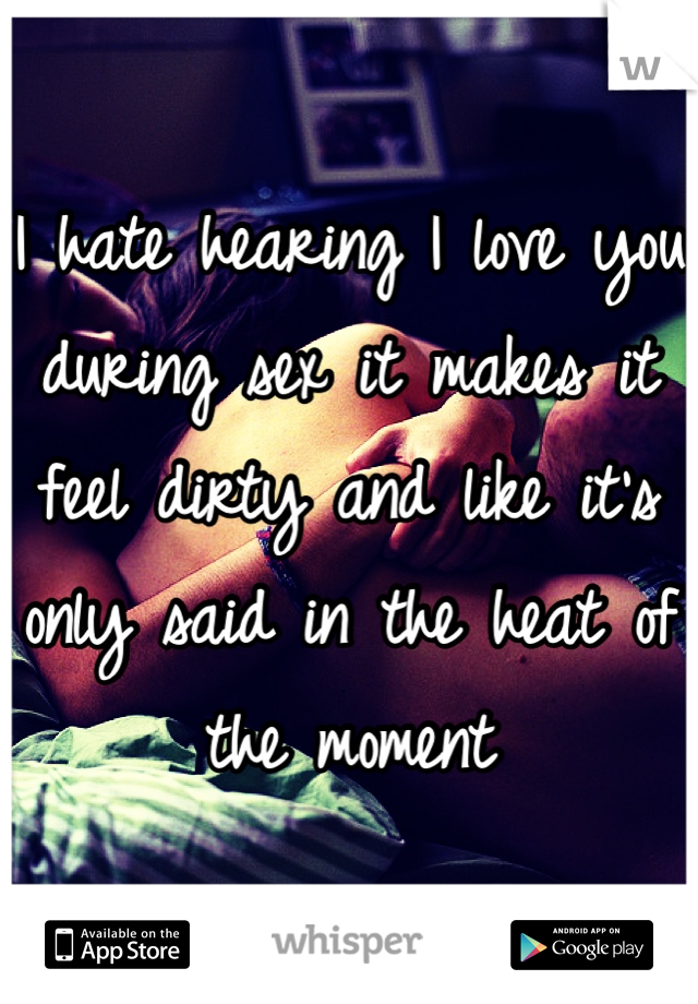 I hate hearing I love you during sex it makes it feel dirty and like it's only said in the heat of the moment