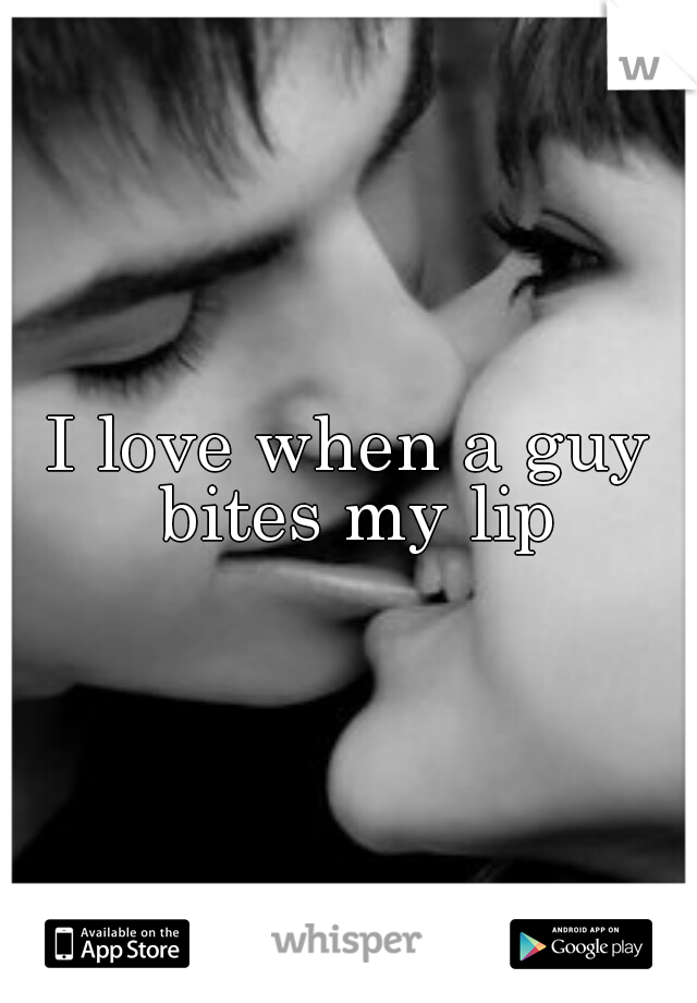 I love when a guy bites my lip