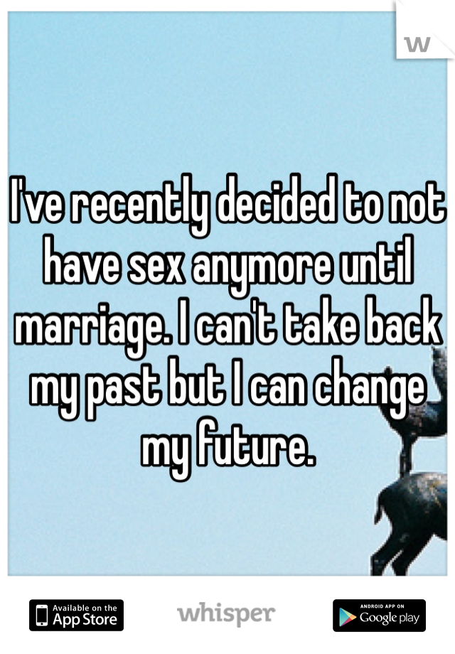 I've recently decided to not have sex anymore until marriage. I can't take back my past but I can change my future.