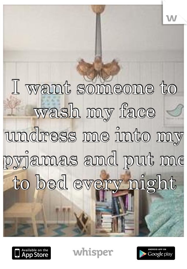 I want someone to wash my face undress me into my pyjamas and put me to bed every night 