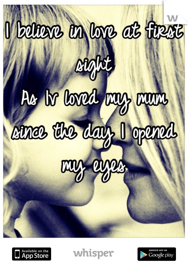 I believe in love at first sight 
As Iv loved my mum since the day I opened my eyes 