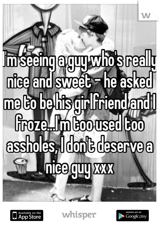I'm seeing a guy who's really nice and sweet - he asked me to be his girlfriend and I froze...I'm too used too assholes, I don't deserve a nice guy xxx