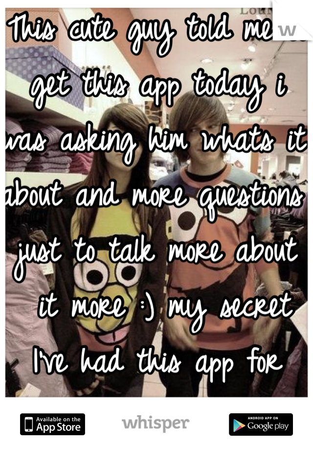 This cute guy told me to get this app today i 
was asking him whats it about and more questions just to talk more about
 it more :) my secret I've had this app for months!