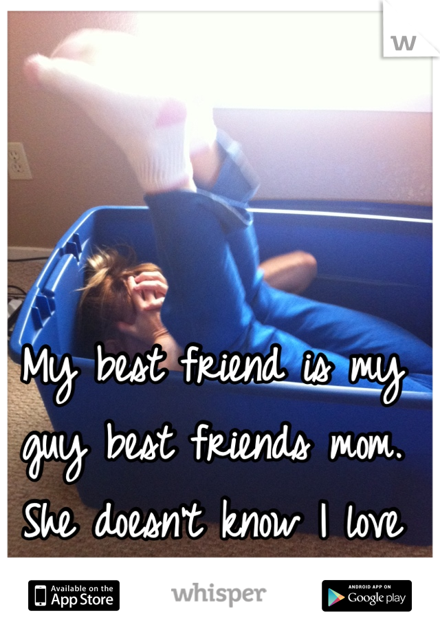 My best friend is my guy best friends mom. She doesn't know I love her son...