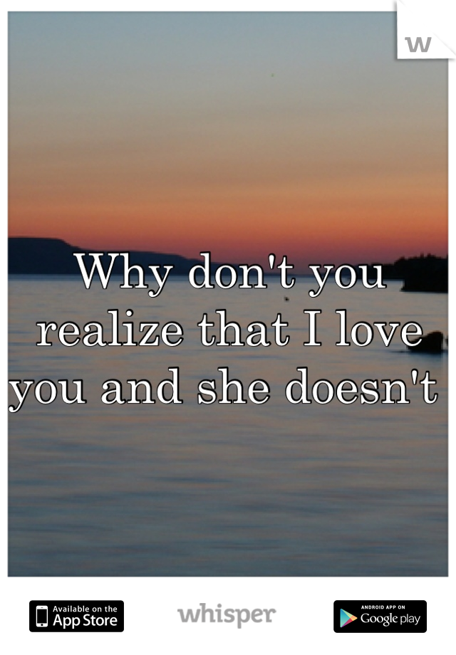 Why don't you realize that I love you and she doesn't 