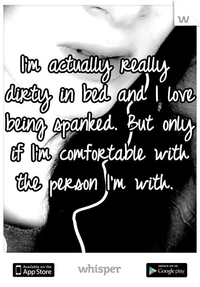 I'm actually really dirty in bed and I love being spanked. But only if I'm comfortable with the person I'm with. 