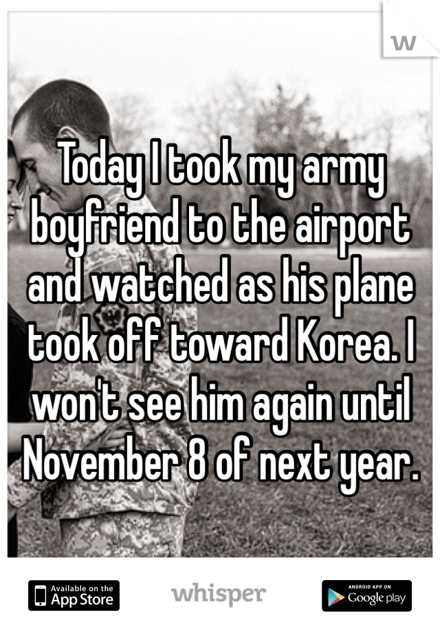 Today I took my army boyfriend to the airport and watched as his plane took off toward Korea. I won't see him again until November 8 of next year. 