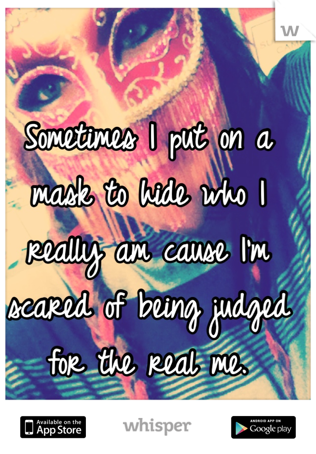 Sometimes I put on a mask to hide who I really am cause I'm scared of being judged for the real me. 