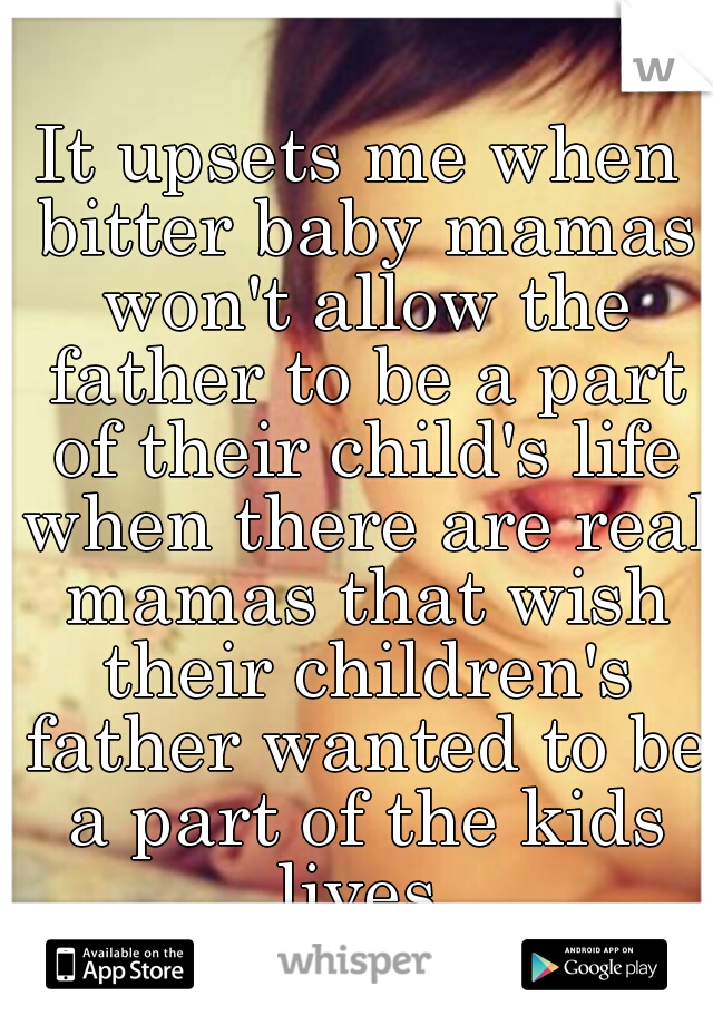 It upsets me when bitter baby mamas won't allow the father to be a part of their child's life when there are real mamas that wish their children's father wanted to be a part of the kids lives.