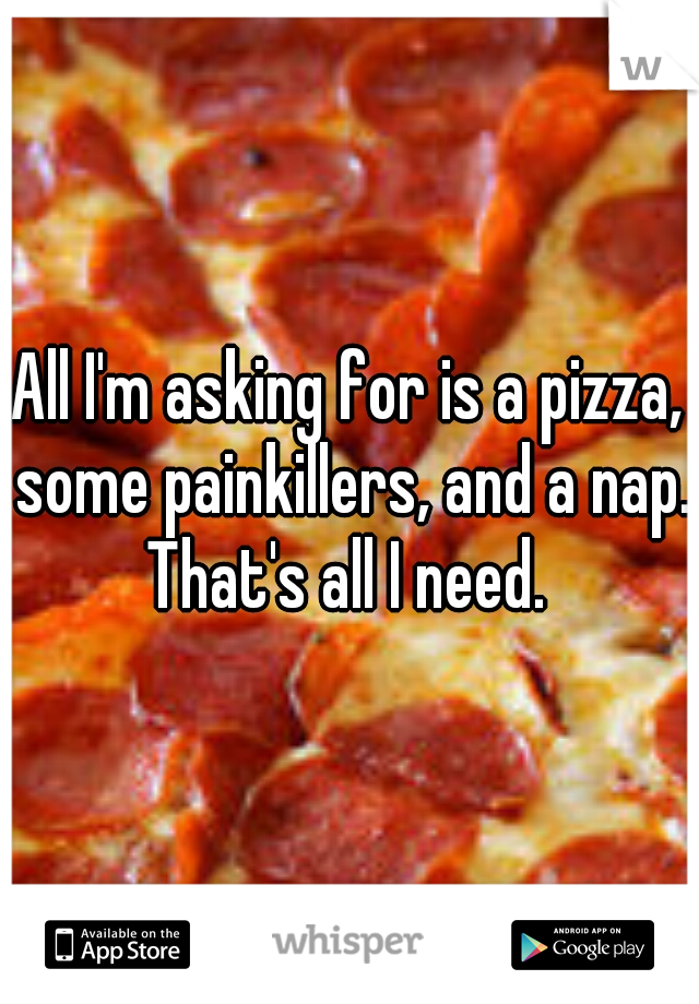 All I'm asking for is a pizza, some painkillers, and a nap. That's all I need. 