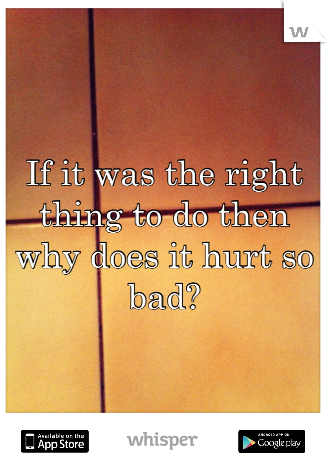 If it was the right thing to do then why does it hurt so bad?