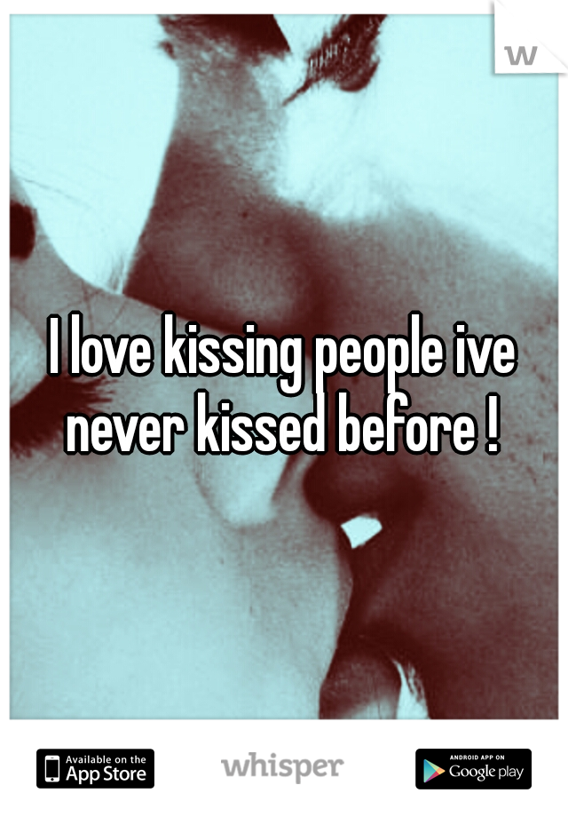 I love kissing people ive never kissed before ! 