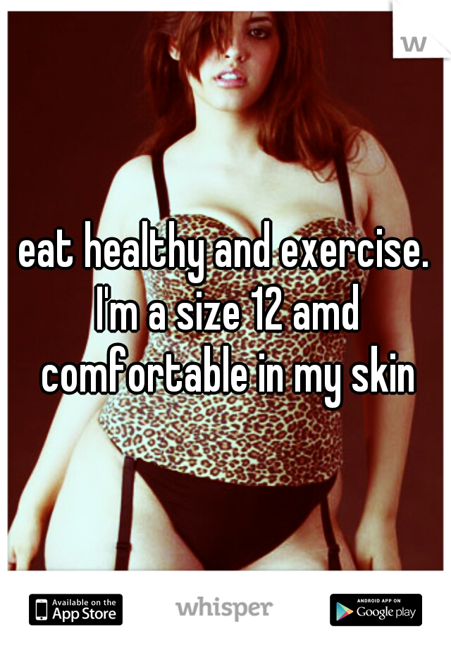 eat healthy and exercise. I'm a size 12 amd comfortable in my skin