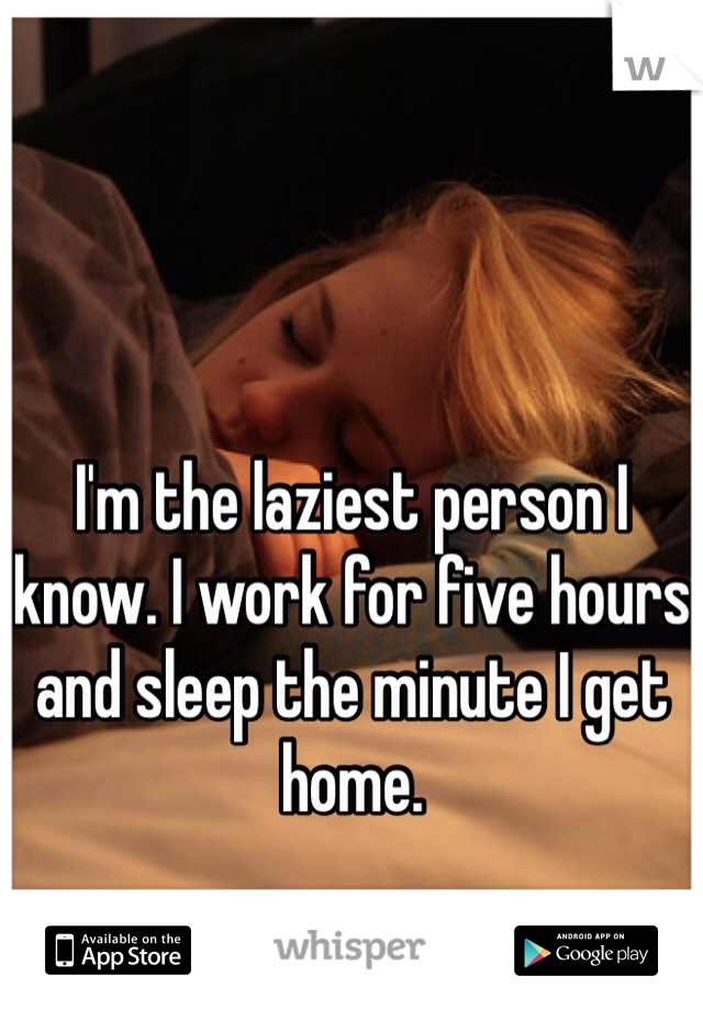 


I'm the laziest person I know. I work for five hours and sleep the minute I get home. 