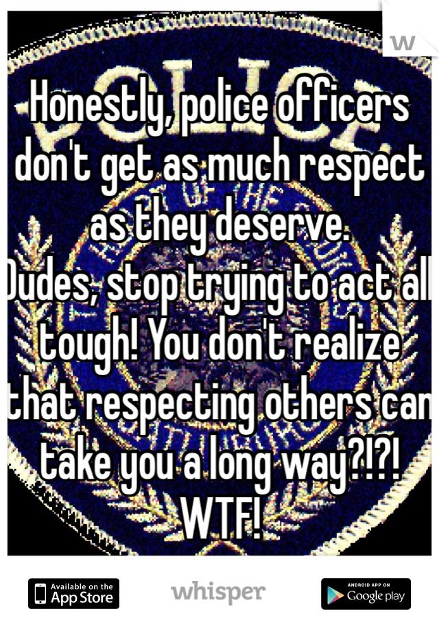Honestly, police officers don't get as much respect as they deserve. 
Dudes, stop trying to act all tough! You don't realize that respecting others can take you a long way?!?!
WTF! 