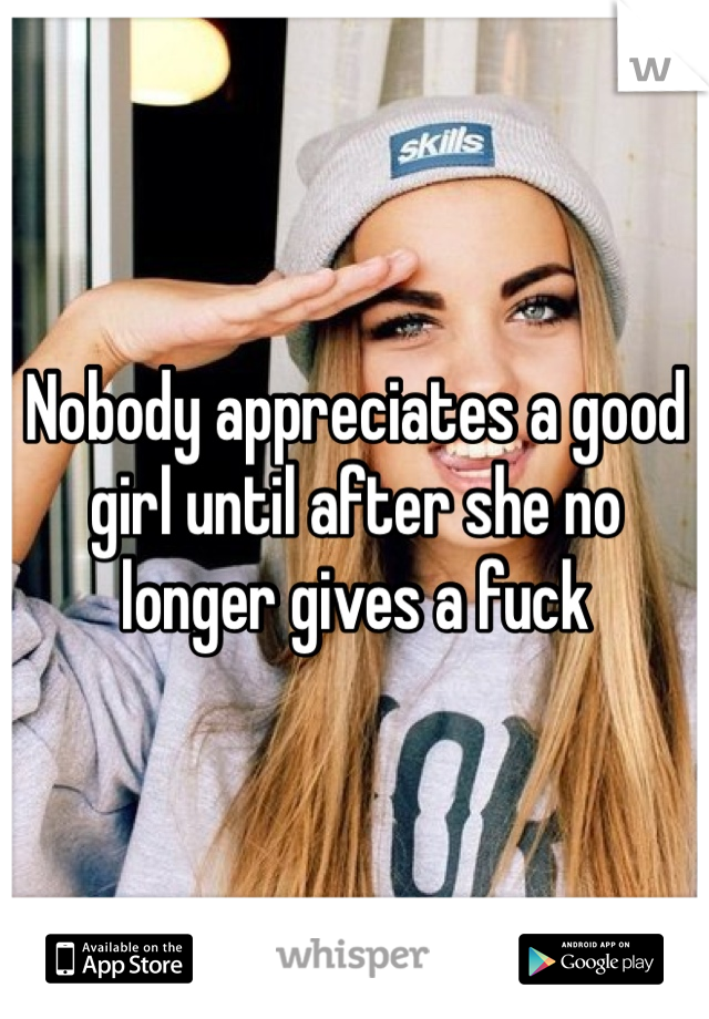 Nobody appreciates a good girl until after she no longer gives a fuck