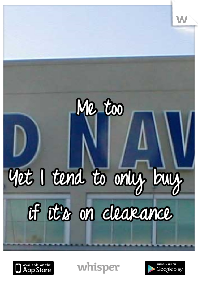 Me too

Yet I tend to only buy if it's on clearance 