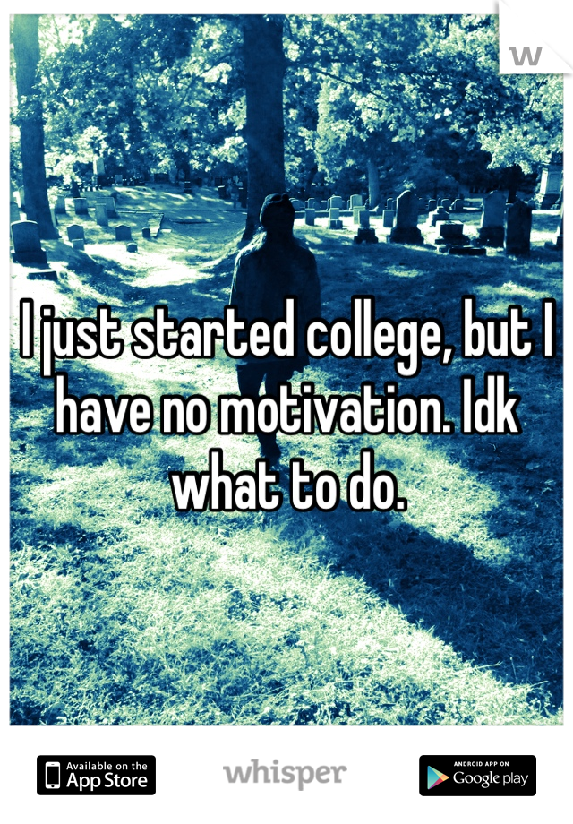 I just started college, but I have no motivation. Idk what to do.