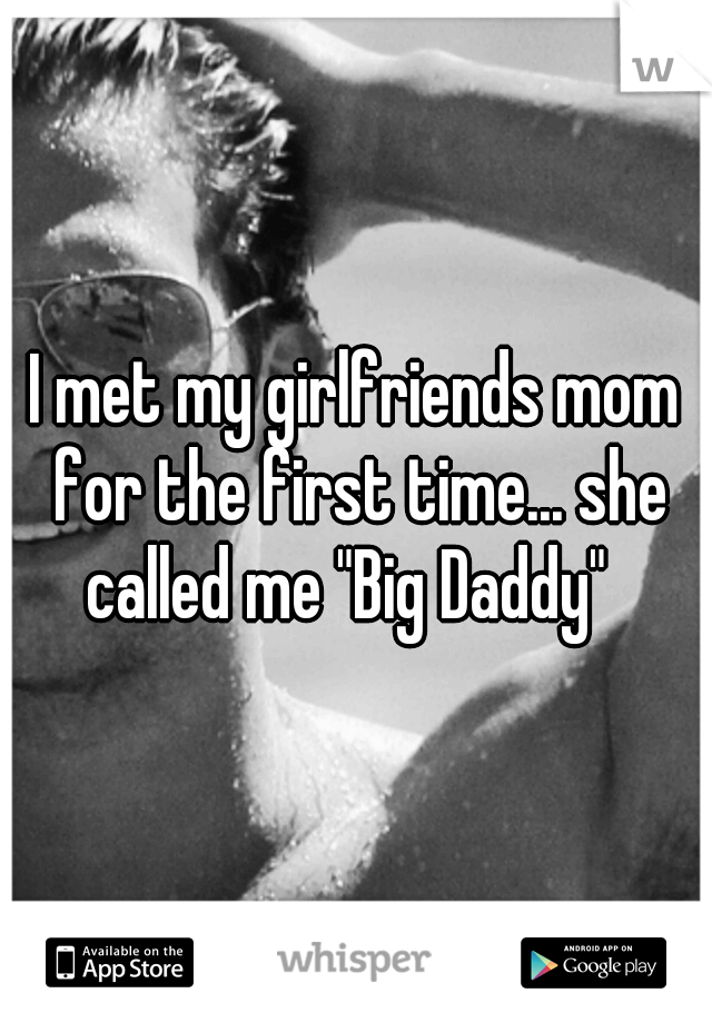 I met my girlfriends mom for the first time... she called me "Big Daddy"  