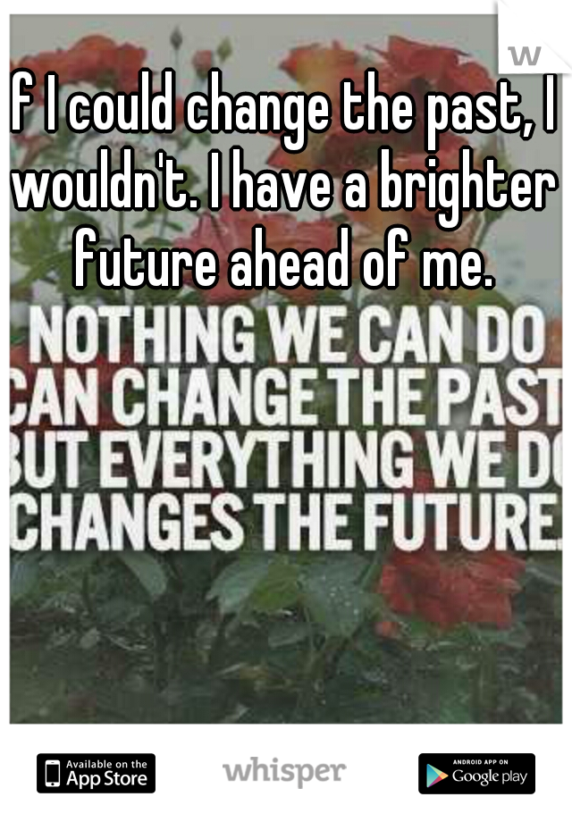 If I could change the past, I wouldn't. I have a brighter future ahead of me.