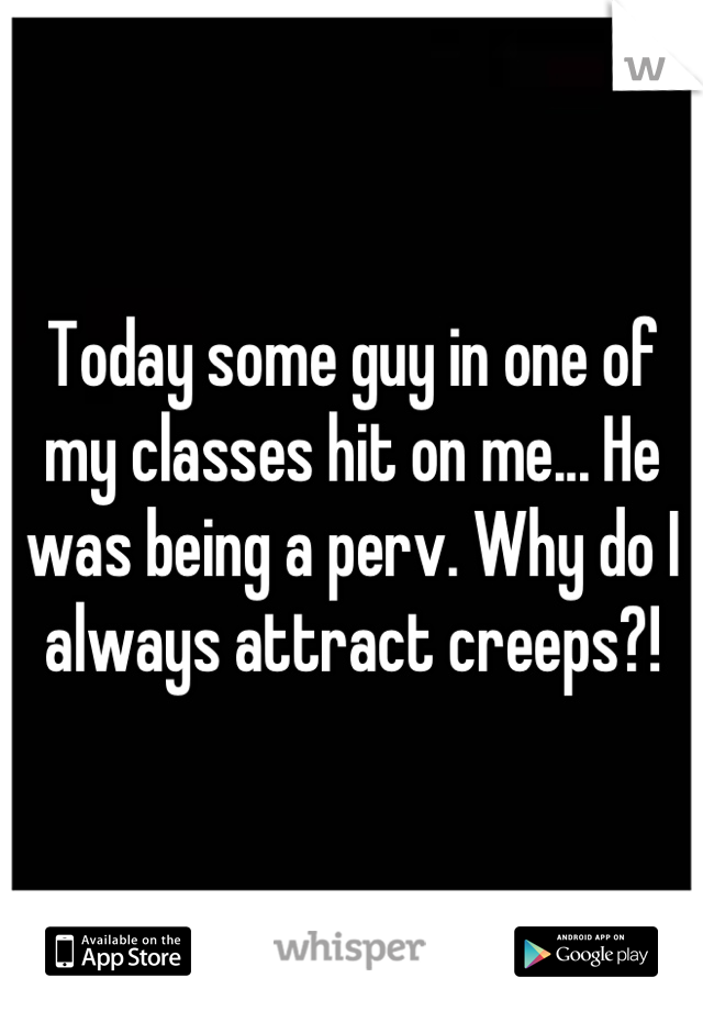 Today some guy in one of my classes hit on me... He was being a perv. Why do I always attract creeps?!