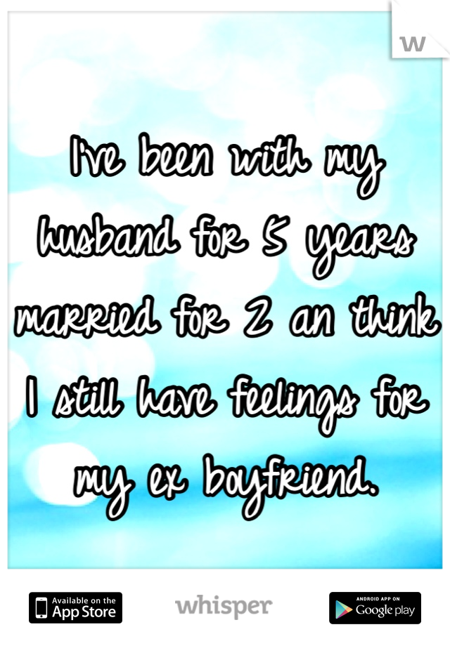 I've been with my husband for 5 years married for 2 an think I still have feelings for my ex boyfriend.