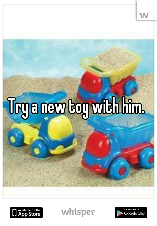 Try a new toy with him. 