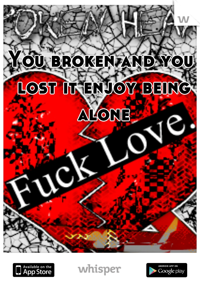 You broken and you lost it enjoy being alone