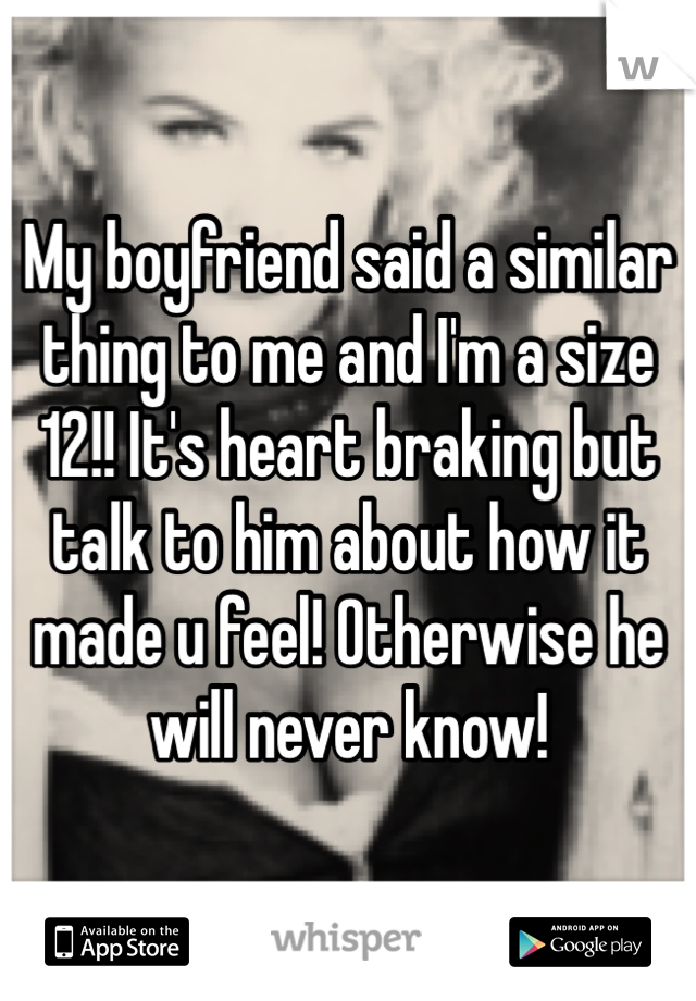 My boyfriend said a similar thing to me and I'm a size 12!! It's heart braking but talk to him about how it made u feel! Otherwise he will never know!