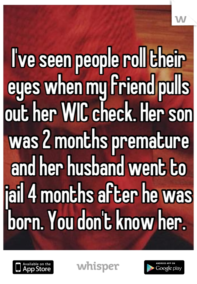 I've seen people roll their eyes when my friend pulls out her WIC check. Her son was 2 months premature and her husband went to jail 4 months after he was born. You don't know her. 
