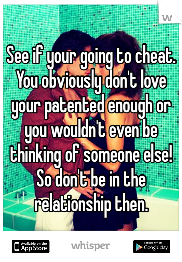 See if your going to cheat. You obviously don't love your patented enough or you wouldn't even be thinking of someone else! So don't be in the relationship then. 